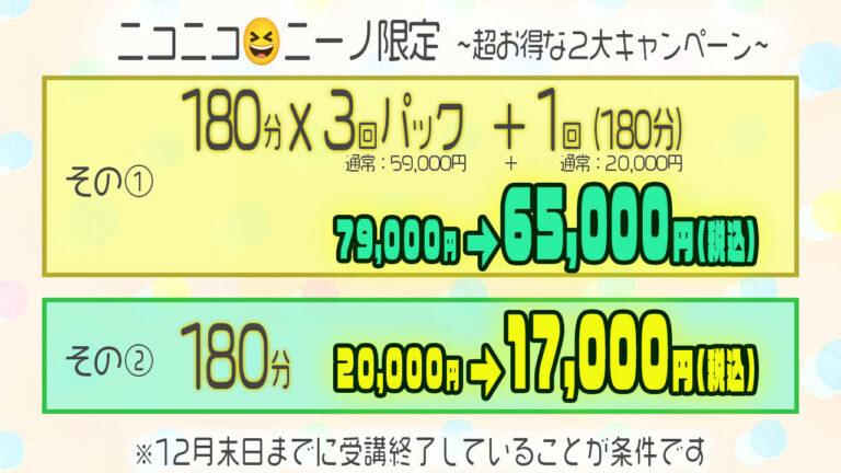 ニコニコニーノ限定キャンペーン！180分X3回パック+1回(180分)が今だけ65,000円(通常79,000円)、180分コースが17,00円(通常20,000円)と、格安価格となっております。12月末日で全て受講終了していることが条件です。