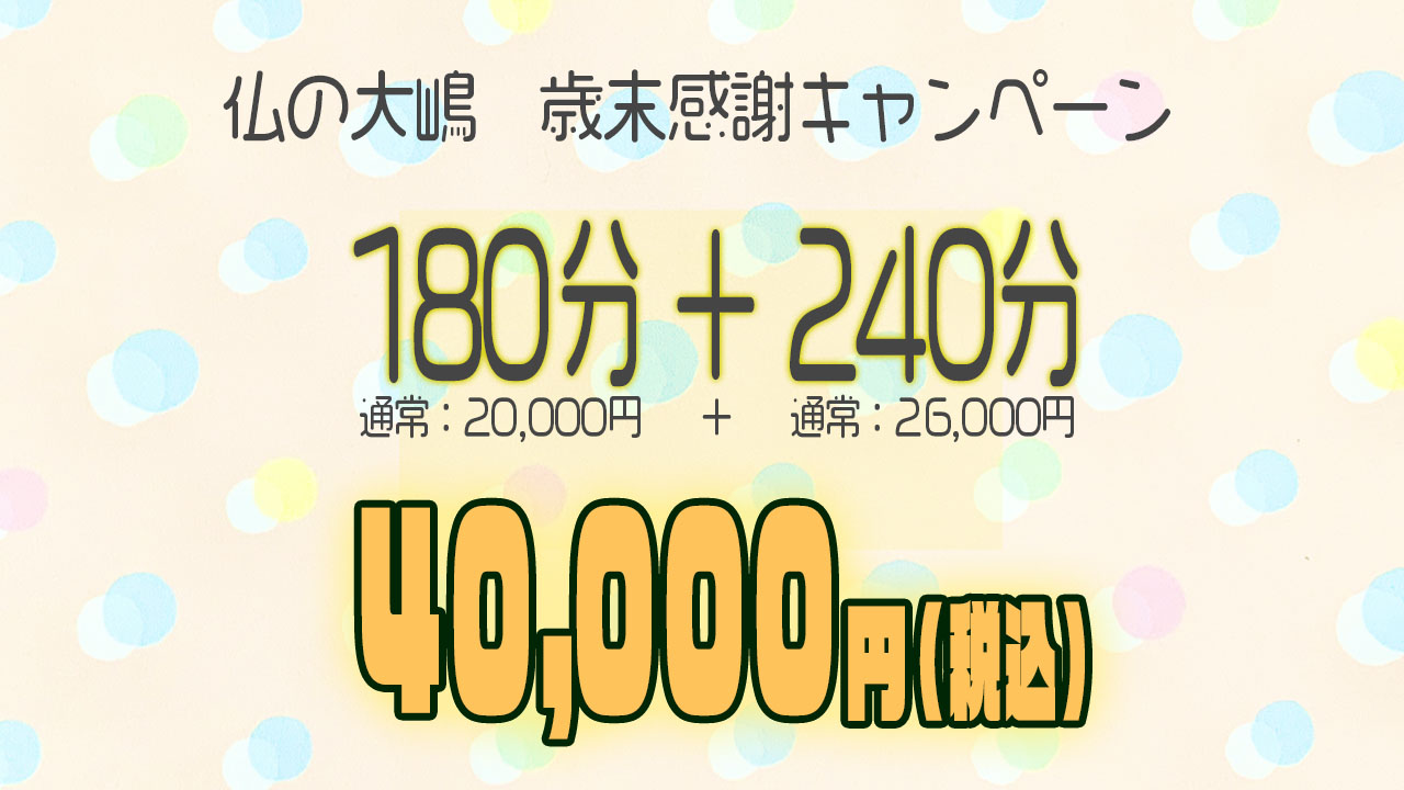 仏の大嶋限定！歳末感謝キャンペーン！180分+240分40,000円